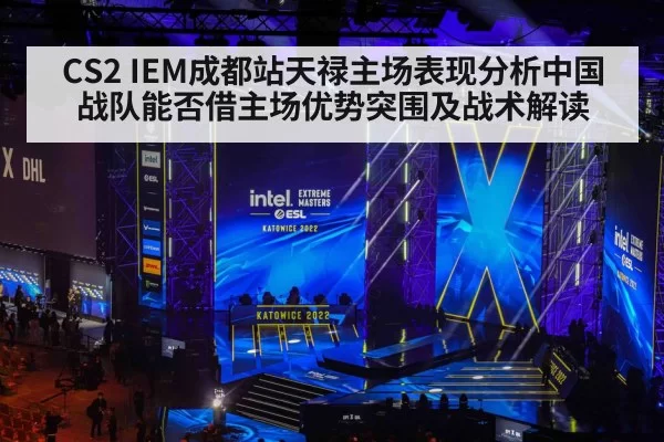 CS2 IEM成都站天禄主场表现分析中国战队能否借主场优势突围及战术解读