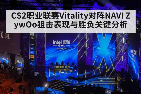 CS2职业联赛Vitality对阵NAVI ZywOo狙击表现与胜负关键分析