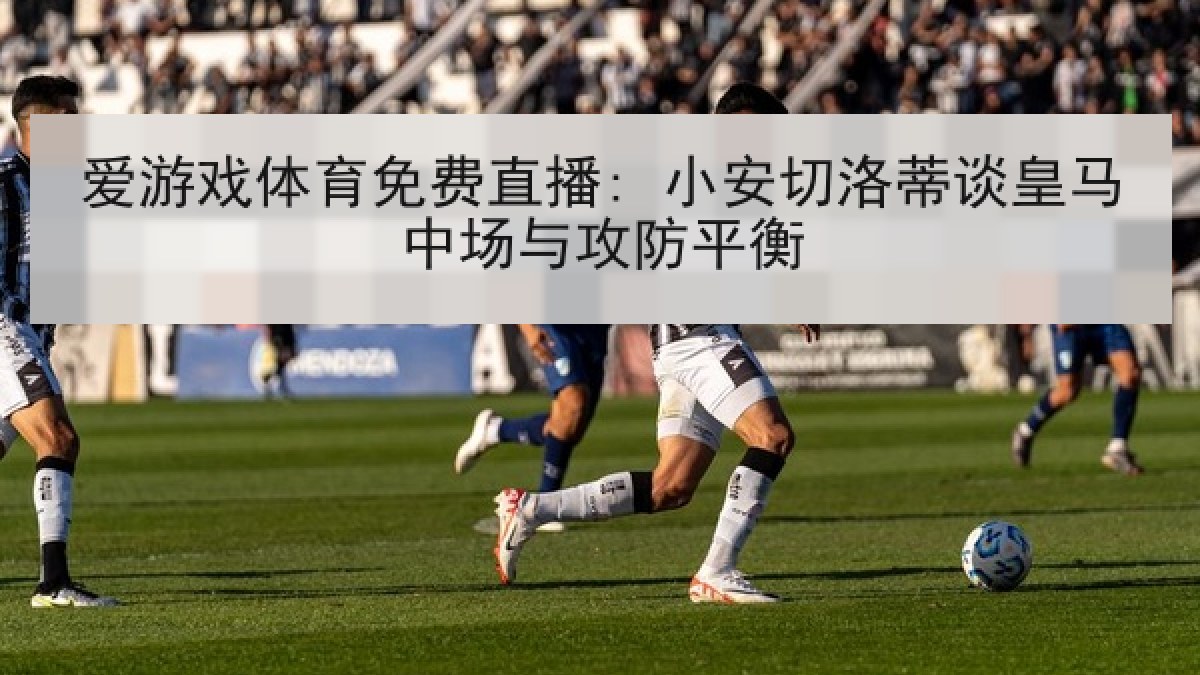 爱游戏体育免费直播: 小安切洛蒂谈皇马中场与攻防平衡