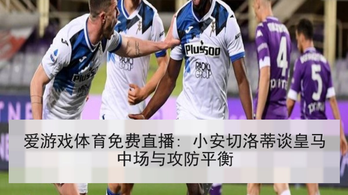 爱游戏体育免费直播: 小安切洛蒂谈皇马中场与攻防平衡